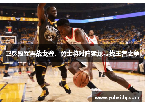 卫冕冠军再战戈登：勇士将对阵猛龙寻找王者之争