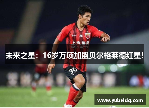 未来之星：16岁万项加盟贝尔格莱德红星！